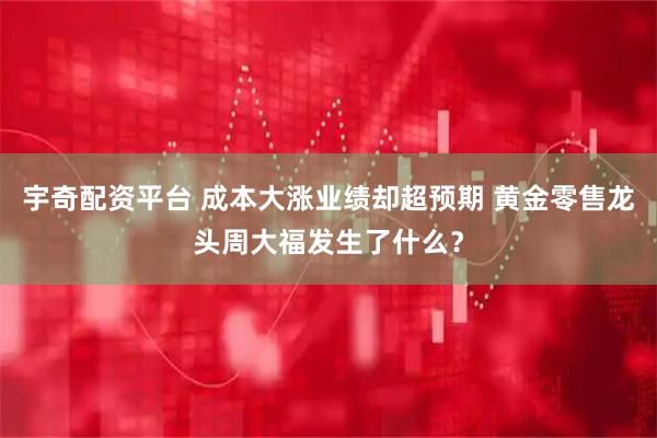 宇奇配资平台 成本大涨业绩却超预期 黄金零售龙头周大福发生了什么？