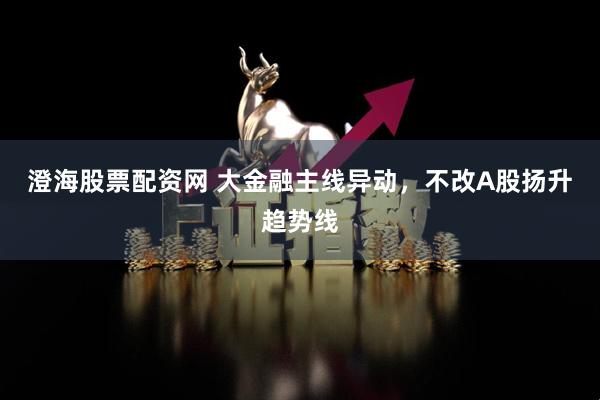 澄海股票配资网 大金融主线异动，不改A股扬升趋势线
