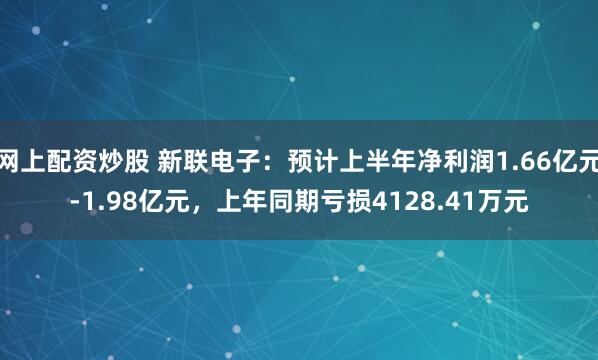 网上配资炒股 新联电子：预计上半年净利润1.66亿元-1.98亿元，上年同期亏损4128.41万元