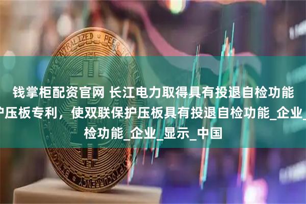 钱掌柜配资官网 长江电力取得具有投退自检功能的双联保护压板专利，使双联保护压板具有投退自检功能_企业_显示_中国