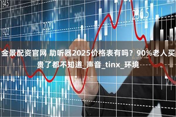 金景配资官网 助听器2025价格表有吗？90%老人买贵了都不知道_声音_tinx_环境
