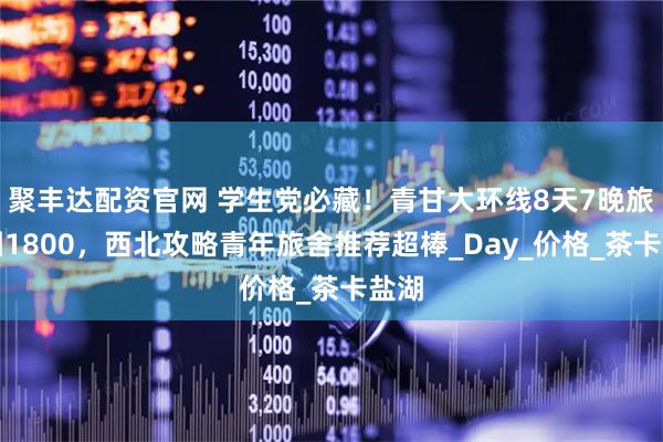 聚丰达配资官网 学生党必藏！青甘大环线8天7晚旅游团1800，西北攻略青年旅舍推荐超棒_Day_价格_茶卡盐湖