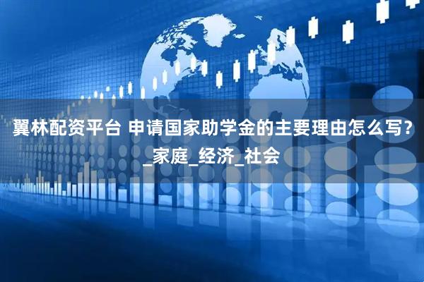 翼林配资平台 申请国家助学金的主要理由怎么写？_家庭_经济_社会