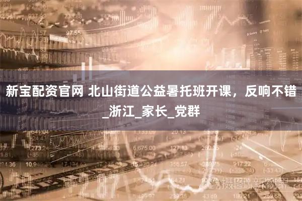 新宝配资官网 北山街道公益暑托班开课，反响不错_浙江_家长_党群