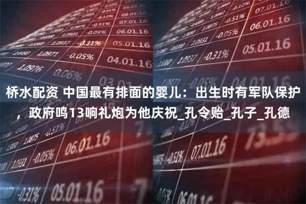 桥水配资 中国最有排面的婴儿：出生时有军队保护，政府鸣13响礼炮为他庆祝_孔令贻_孔子_孔德