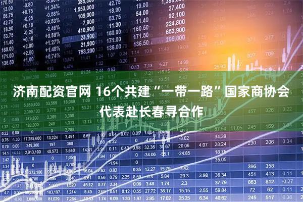 济南配资官网 16个共建“一带一路”国家商协会代表赴长春寻合作