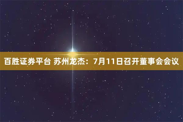 百胜证券平台 苏州龙杰：7月11日召开董事会会议