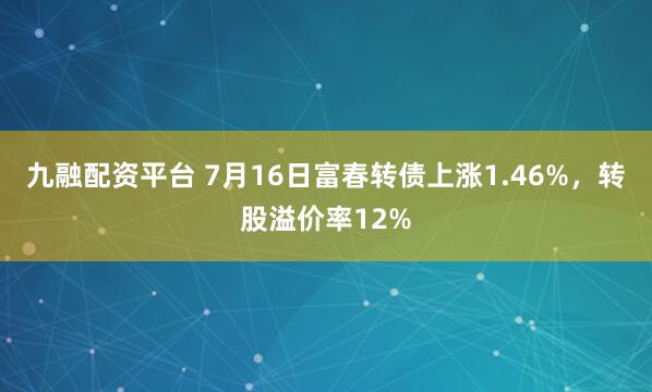九融配资平台 7月16日富春转债上涨1.46%，转股溢价率12%