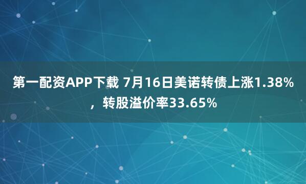 第一配资APP下载 7月16日美诺转债上涨1.38%，转股溢价率33.65%
