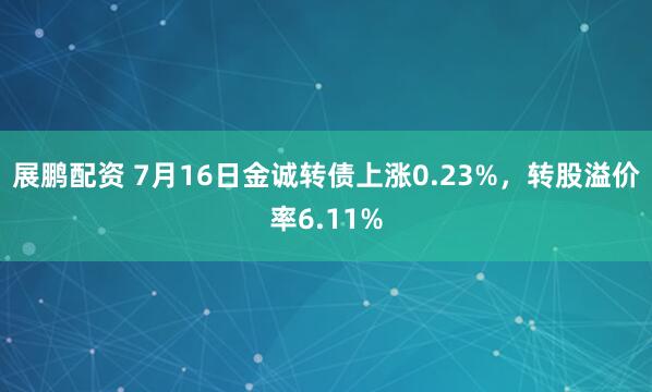 展鹏配资 7月16日金诚转债上涨0.23%，转股溢价率6.11%