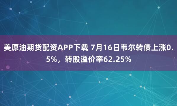 美原油期货配资APP下载 7月16日韦尔转债上涨0.5%，转股溢价率62.25%