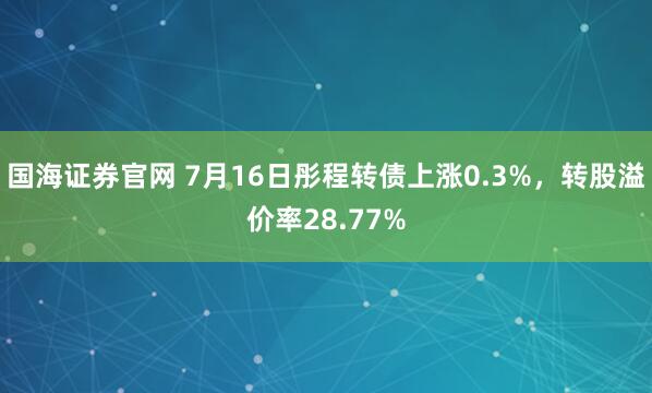 国海证券官网 7月16日彤程转债上涨0.3%，转股溢价率28.77%