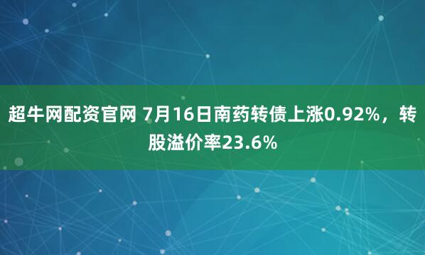 超牛网配资官网 7月16日南药转债上涨0.92%，转股溢价率23.6%