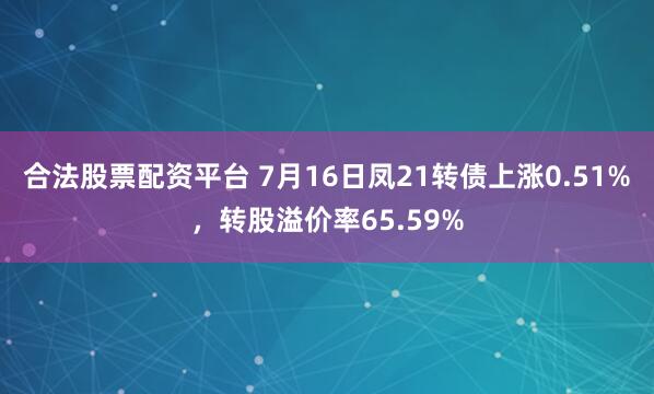 合法股票配资平台 7月16日凤21转债上涨0.51%，转股溢价率65.59%