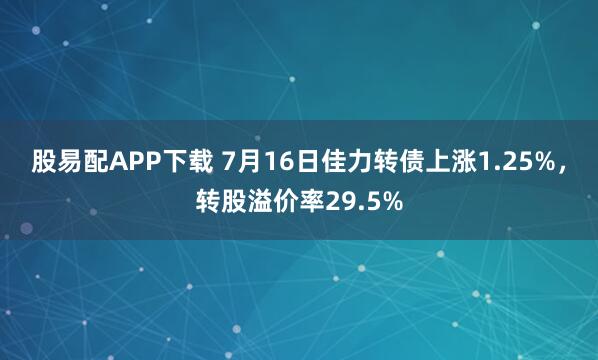 股易配APP下载 7月16日佳力转债上涨1.25%，转股溢价率29.5%