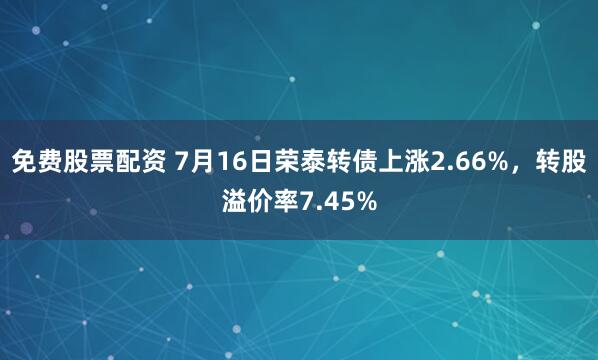 免费股票配资 7月16日荣泰转债上涨2.66%，转股溢价率7.45%