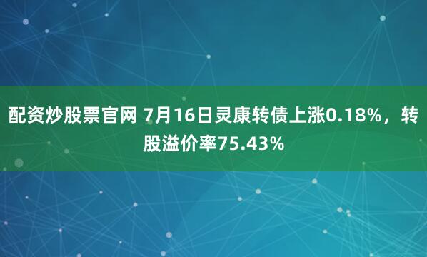 配资炒股票官网 7月16日灵康转债上涨0.18%，转股溢价率75.43%