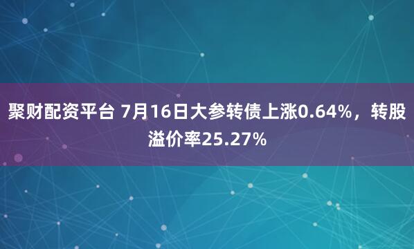 聚财配资平台 7月16日大参转债上涨0.64%，转股溢价率25.27%