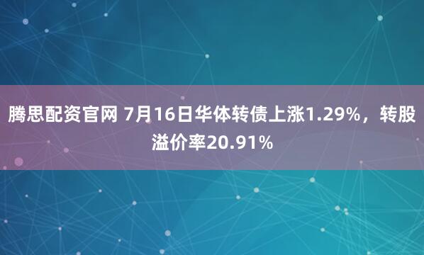 腾思配资官网 7月16日华体转债上涨1.29%，转股溢价率20.91%