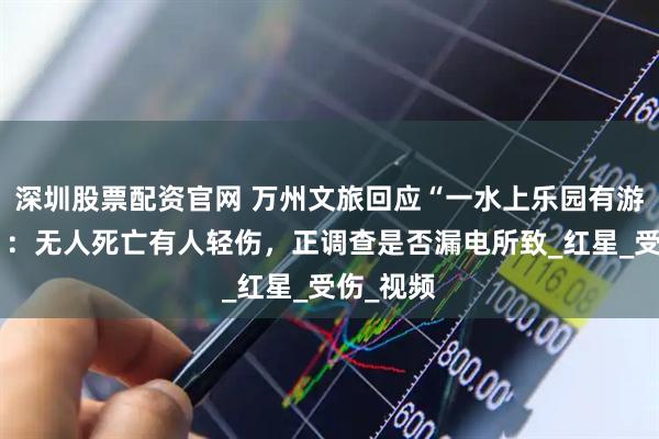 深圳股票配资官网 万州文旅回应“一水上乐园有游客触电”：无人死亡有人轻伤，正调查是否漏电所致_红星_受伤_视频