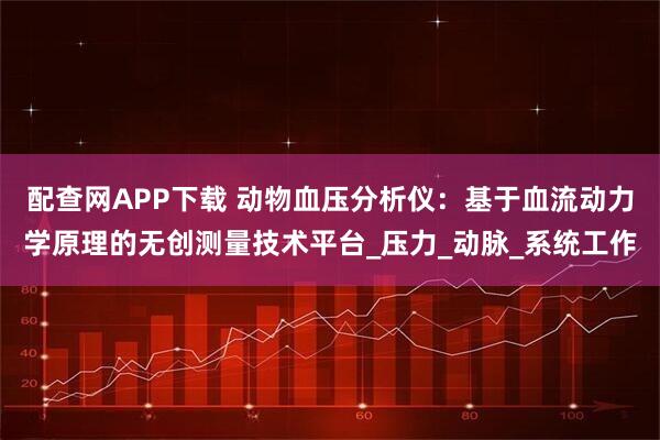 配查网APP下载 动物血压分析仪：基于血流动力学原理的无创测量技术平台_压力_动脉_系统工作
