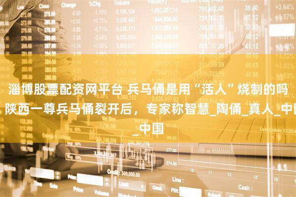 淄博股票配资网平台 兵马俑是用“活人”烧制的吗？陕西一尊兵马俑裂开后，专家称智慧_陶俑_真人_中国