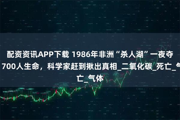 配资资讯APP下载 1986年非洲“杀人湖”一夜夺走1700人生命，科学家赶到揪出真相_二氧化碳_死亡_气体