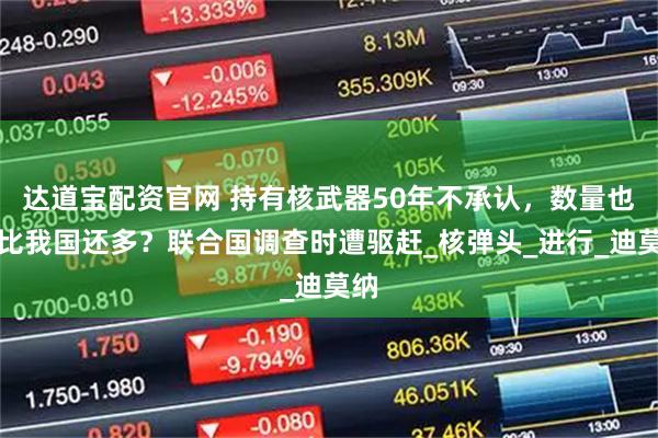 达道宝配资官网 持有核武器50年不承认，数量也许比我国还多？联合国调查时遭驱赶_核弹头_进行_迪莫纳