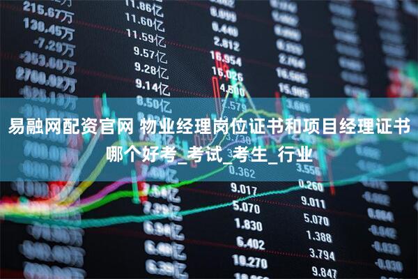 易融网配资官网 物业经理岗位证书和项目经理证书哪个好考_考试_考生_行业