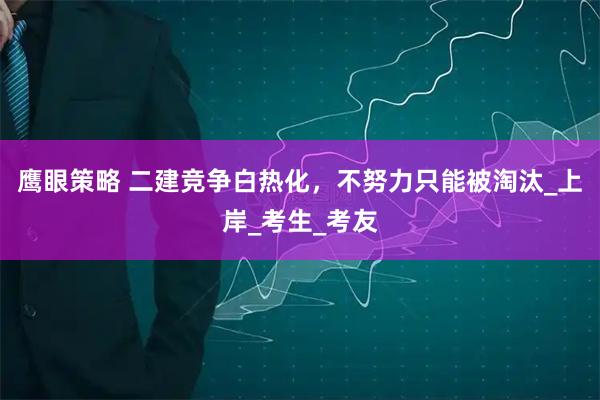 鹰眼策略 二建竞争白热化，不努力只能被淘汰_上岸_考生_考友