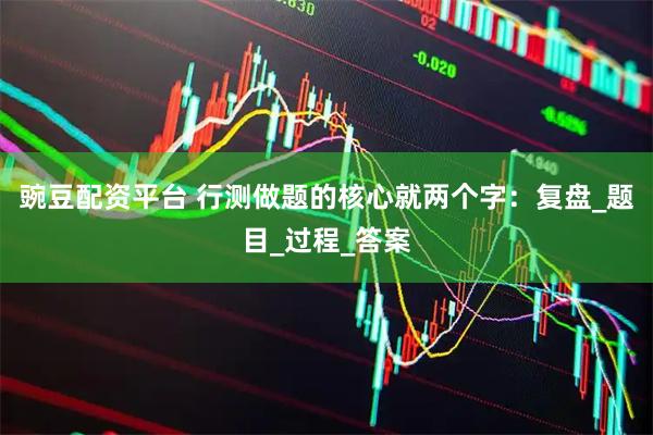 豌豆配资平台 行测做题的核心就两个字：复盘_题目_过程_答案