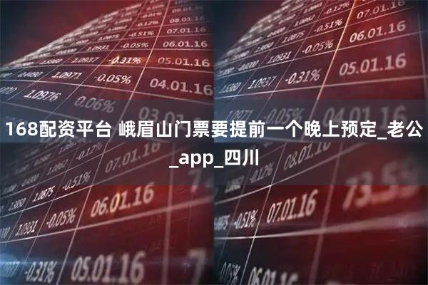 168配资平台 峨眉山门票要提前一个晚上预定_老公_app_四川