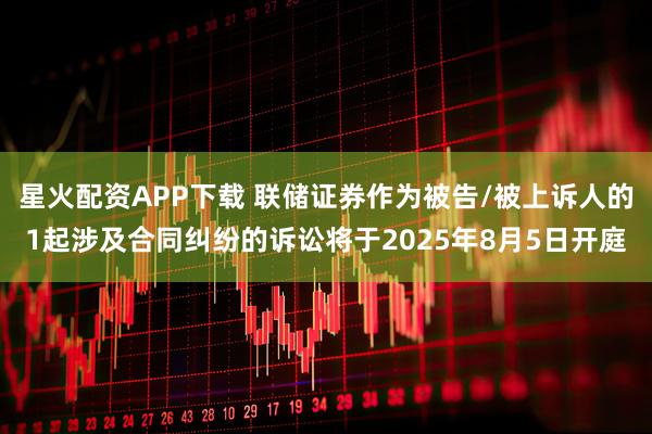 星火配资APP下载 联储证券作为被告/被上诉人的1起涉及合同纠纷的诉讼将于2025年8月5日开庭