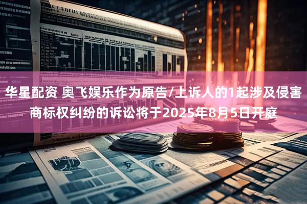 华星配资 奥飞娱乐作为原告/上诉人的1起涉及侵害商标权纠纷的诉讼将于2025年8月5日开庭