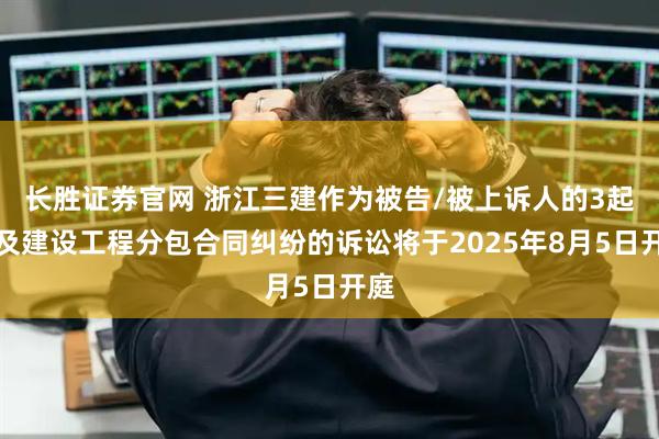 长胜证券官网 浙江三建作为被告/被上诉人的3起涉及建设工程分包合同纠纷的诉讼将于2025年8月5日开庭
