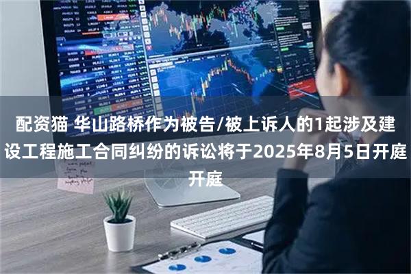 配资猫 华山路桥作为被告/被上诉人的1起涉及建设工程施工合同纠纷的诉讼将于2025年8月5日开庭