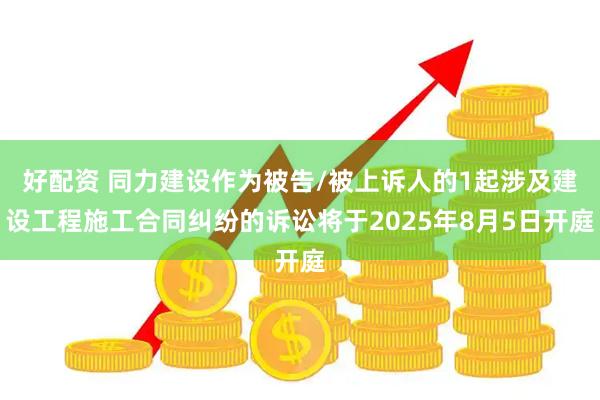 好配资 同力建设作为被告/被上诉人的1起涉及建设工程施工合同纠纷的诉讼将于2025年8月5日开庭