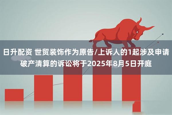 日升配资 世贸装饰作为原告/上诉人的1起涉及申请破产清算的诉讼将于2025年8月5日开庭