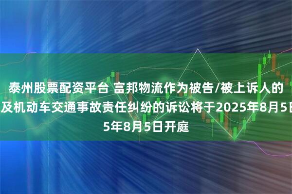 泰州股票配资平台 富邦物流作为被告/被上诉人的1起涉及机动车交通事故责任纠纷的诉讼将于2025年8月5日开庭