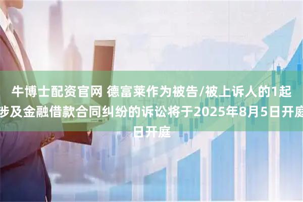 牛博士配资官网 德富莱作为被告/被上诉人的1起涉及金融借款合同纠纷的诉讼将于2025年8月5日开庭