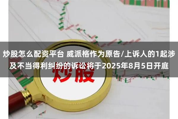 炒股怎么配资平台 威派格作为原告/上诉人的1起涉及不当得利纠纷的诉讼将于2025年8月5日开庭