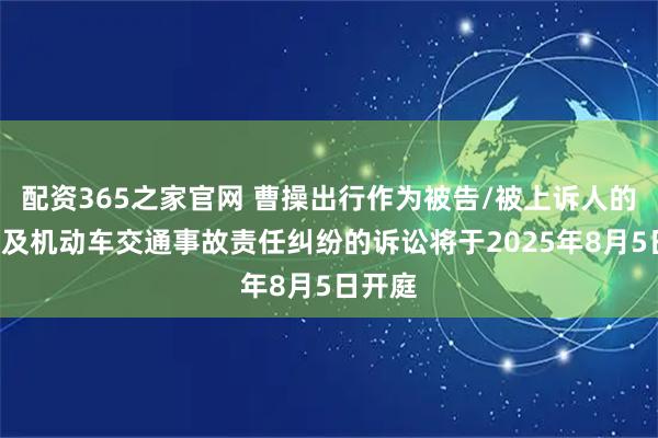 配资365之家官网 曹操出行作为被告/被上诉人的1起涉及机动车交通事故责任纠纷的诉讼将于2025年8月5日开庭