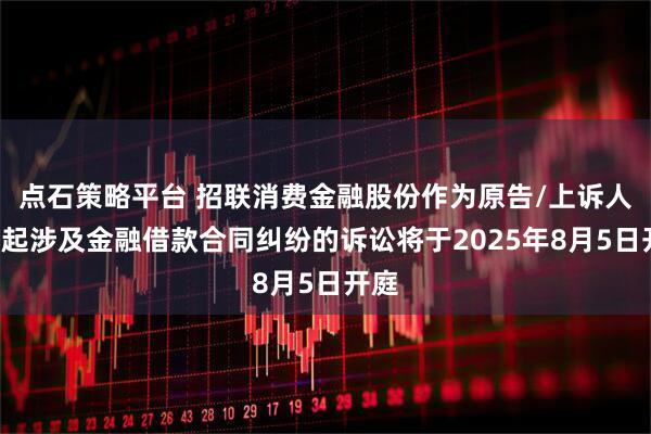 点石策略平台 招联消费金融股份作为原告/上诉人的1起涉及金融借款合同纠纷的诉讼将于2025年8月5日开庭