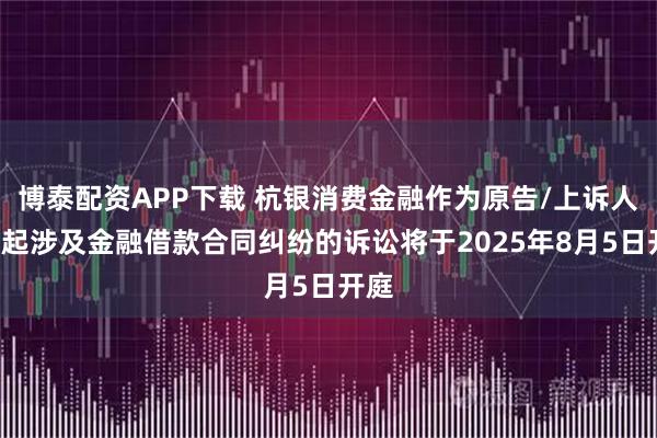 博泰配资APP下载 杭银消费金融作为原告/上诉人的2起涉及金融借款合同纠纷的诉讼将于2025年8月5日开庭