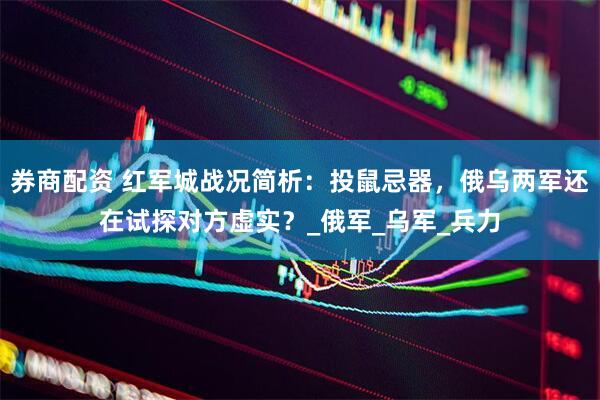 券商配资 红军城战况简析：投鼠忌器，俄乌两军还在试探对方虚实？_俄军_乌军_兵力