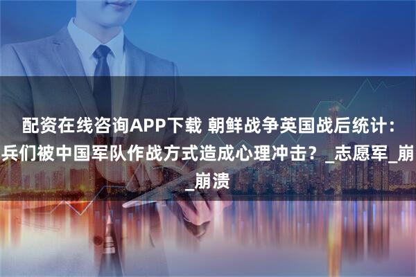 配资在线咨询APP下载 朝鲜战争英国战后统计：士兵们被中国军队作战方式造成心理冲击？_志愿军_崩溃