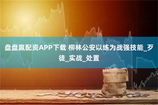 盘盘赢配资APP下载 柳林公安以练为战强技能_歹徒_实战_处置