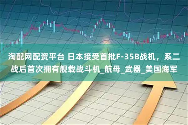 淘配网配资平台 日本接受首批F-35B战机，系二战后首次拥有舰载战斗机_航母_武器_美国海军