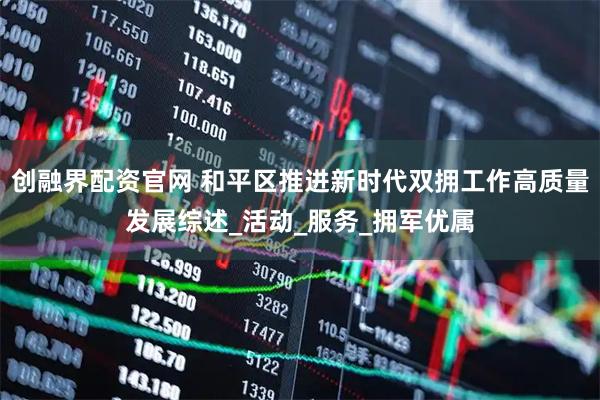 创融界配资官网 和平区推进新时代双拥工作高质量发展综述_活动_服务_拥军优属