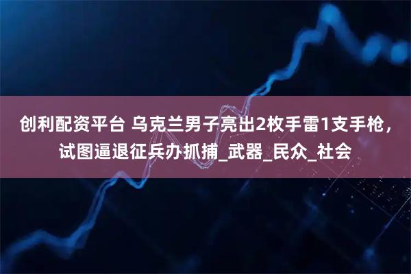 创利配资平台 乌克兰男子亮出2枚手雷1支手枪，试图逼退征兵办抓捕_武器_民众_社会